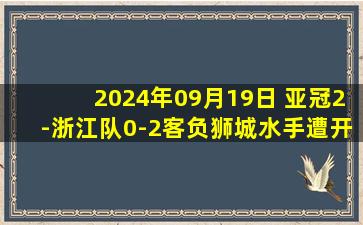 2024年09月19日 亚冠2-浙江队0-2客负狮城水手遭开门黑 哈伦、莱斯蒂耶纳破门